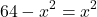 \[64 - x^2 = x^2\]