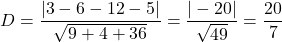 \[D = \frac{|3 - 6 - 12 - 5|}{\sqrt{9 + 4 + 36}} = \frac{|-20|}{\sqrt{49}} = \frac{20}{7}\]