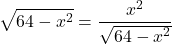 \[\sqrt{64 - x^2} = \frac{x^2}{\sqrt{64 - x^2}}\]