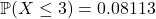 \[\mathbb{P}(X \le 3) = 0.08113\]