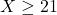 X \ge 21