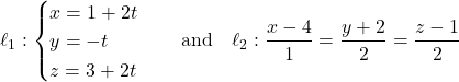 \[\ell_1: \begin{cases} x = 1 + 2t \\ y = -t \\ z = 3 + 2t \end{cases} \quad \text{and} \quad \ell_2: \frac{x - 4}{1} = \frac{y + 2}{2} = \frac{z - 1}{2}\]