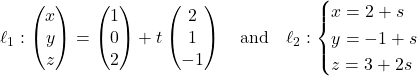 Rendered by QuickLaTeX.com \ell_1: \begin{pmatrix} x \\ y \\ z \end{pmatrix} = \begin{pmatrix} 1 \\ 0 \\ 2 \end{pmatrix} + t\begin{pmatrix} 2 \\ 1 \\ -1 \end{pmatrix} \quad \text{and} \quad \ell_2: \begin{cases} x = 2 + s \\ y = -1 + s \\ z = 3 + 2s \end{cases}