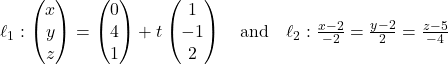 Rendered by QuickLaTeX.com \ell_1: \begin{pmatrix} x \\ y \\ z \end{pmatrix} = \begin{pmatrix} 0 \\ 4 \\ 1 \end{pmatrix} + t\begin{pmatrix} 1 \\ -1 \\ 2 \end{pmatrix} \quad \text{and} \quad \ell_2: \frac{x - 2}{-2} = \frac{y - 2}{2} = \frac{z - 5}{-4}