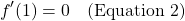 \[f'(1) = 0 \quad \text{(Equation 2)}\]
