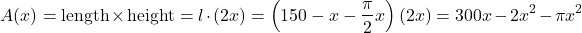 \[A(x) = \text{length} \times \text{height} = l \cdot (2x) = \left(150 - x - \frac{\pi}{2}x\right)(2x) = 300x - 2x^2 - \pi x^2\]