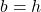 b=h