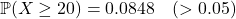 \[\mathbb{P}(X \ge 20) = 0.0848 \quad (> 0.05)\]