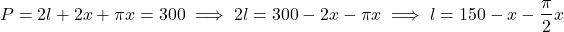 \[P = 2l + 2x + \pi x = 300 \implies 2l = 300 - 2x - \pi x \implies l = 150 - x - \frac{\pi}{2}x\]