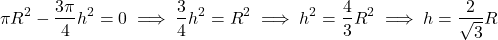 \[\pi R^2 - \frac{3\pi}{4}h^2 = 0 \implies \frac{3}{4}h^2 = R^2 \implies h^2 = \frac{4}{3}R^2 \implies h = \frac{2}{\sqrt{3}}R\]