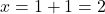 \[x = 1 + 1 = 2\]