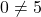 0 \neq 5