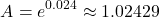 \[A = e^{0.024} \approx 1.02429\]