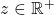 z \in \mathbb{R}^+