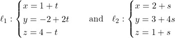 Rendered by QuickLaTeX.com \ell_1: \begin{cases} x = 1 + t \\ y = -2 + 2t \\ z = 4 - t \end{cases} \quad \text{and} \quad \ell_2: \begin{cases} x = 2 + s \\ y = 3 + 4s \\ z = 1 + s \end{cases}