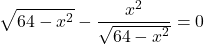 \[\sqrt{64 - x^2} - \frac{x^2}{\sqrt{64 - x^2}} = 0\]