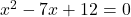 x^2 - 7x + 12 = 0