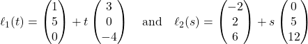 Rendered by QuickLaTeX.com \ell_1(t) = \begin{pmatrix} 1 \\ 5 \\ 0 \end{pmatrix} + t\begin{pmatrix} 3 \\ 0 \\ -4 \end{pmatrix} \quad \text{and} \quad \ell_2(s) = \begin{pmatrix} -2 \\ 2 \\ 6 \end{pmatrix} + s\begin{pmatrix} 0 \\ 5 \\ 12 \end{pmatrix}