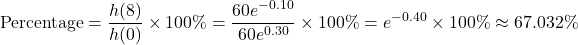 \[\text{Percentage} = \frac{h(8)}{h(0)} \times 100\% = \frac{60e^{-0.10}}{60e^{0.30}} \times 100\% = e^{-0.40} \times 100\% \approx 67.032\%\]