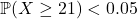 \[\mathbb{P}(X \ge 21) < 0.05\]
