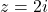 z = 2i