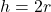 h = 2r