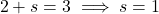 \[2 + s = 3 \implies s = 1\]