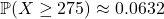 \[\mathbb{P}(X \ge 275) \approx 0.0632\]