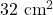 32\text{ cm}^2