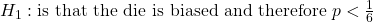 H_1 : \text{is that the die is biased and therefore } p < \frac{1}{6}