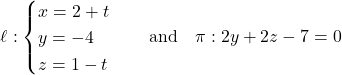 \[\ell: \begin{cases} x = 2 + t \\ y = -4 \\ z = 1 - t \end{cases} \quad \text{and} \quad \pi: 2y + 2z - 7 = 0\]