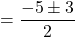\[=\frac{-5 \pm 3}{2}\]
