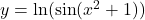 y = \ln(\sin(x^2 + 1))