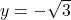 y = -\sqrt{3}