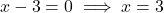 \[x - 3 = 0 \implies x = 3\]