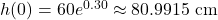 h(0) = 60e^{0.30} \approx 80.9915\text{ cm}