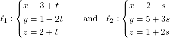Rendered by QuickLaTeX.com \ell_1: \begin{cases} x = 3 + t \\ y = 1 - 2t \\ z = 2 + t \end{cases} \quad \text{and} \quad \ell_2: \begin{cases} x = 2 - s \\ y = 5 + 3s \\ z = 1 + 2s \end{cases}