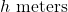 h\text{ meters}