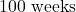 100\text{ weeks}