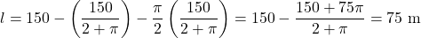 \[l = 150 - \left(\frac{150}{2 + \pi}\right) - \frac{\pi}{2}\left(\frac{150}{2 + \pi}\right) = 150 - \frac{150 + 75\pi}{2 + \pi} = 75\text{ m}\]