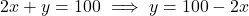 \[2x + y = 100 \implies y = 100 - 2x\]
