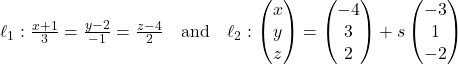 Rendered by QuickLaTeX.com \ell_1: \frac{x + 1}{3} = \frac{y - 2}{-1} = \frac{z - 4}{2} \quad \text{and} \quad \ell_2: \begin{pmatrix} x \\ y \\ z \end{pmatrix} = \begin{pmatrix} -4 \\ 3 \\ 2 \end{pmatrix} + s\begin{pmatrix} -3 \\ 1 \\ -2 \end{pmatrix}