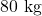 80\text{ kg}