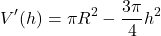 \[V'(h) = \pi R^2 - \frac{3\pi}{4}h^2\]