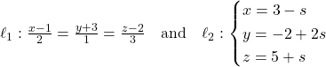 Rendered by QuickLaTeX.com \ell_1: \frac{x - 1}{2} = \frac{y + 3}{1} = \frac{z - 2}{3} \quad \text{and} \quad \ell_2: \begin{cases} x = 3 - s \\ y = -2 + 2s \\ z = 5 + s \end{cases}