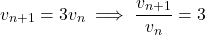 \[v_{n+1} = 3v_n \implies \frac{v_{n+1}}{v_n} = 3\]