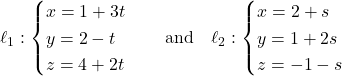 \ell_1: \begin{cases} x = 1 + 3t \\ y = 2 - t \\ z = 4 + 2t \end{cases} \quad \text{and} \quad \ell_2: \begin{cases} x = 2 + s \\ y = 1 + 2s \\ z = -1 - s \end{cases}