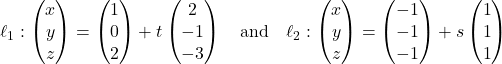 \ell_1: \begin{pmatrix} x \\ y \\ z \end{pmatrix} = \begin{pmatrix} 1 \\ 0 \\ 2 \end{pmatrix} + t\begin{pmatrix} 2 \\ -1 \\ -3 \end{pmatrix} \quad \text{and} \quad \ell_2: \begin{pmatrix} x \\ y \\ z \end{pmatrix} = \begin{pmatrix} -1 \\ -1 \\ -1 \end{pmatrix} + s\begin{pmatrix} 1 \\ 1 \\ 1 \end{pmatrix}