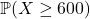 \mathbb{P}(X \ge 600)