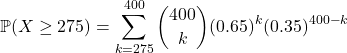 \[\mathbb{P}(X \ge 275) = \sum_{k=275}^{400} \binom{400}{k} (0.65)^k (0.35)^{400-k}\]